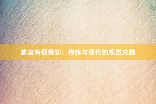 故宫海报策划:传统与现代的视觉交融