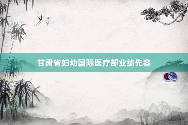 甘肃省妇幼国际医疗部业绩先容